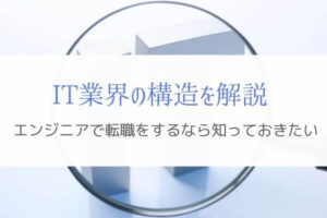 エンジニアが転職するなら知っておきたいIT業界の構造とは！？