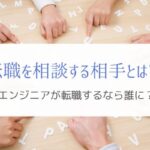 エンジニアが転職を考えたときに相談してはいけない相手とは!?