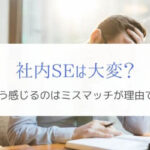 『実体験』社内SEが大変と感じる理由は仕事内容のミスマッチ