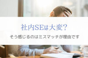 『実体験』社内SEが大変と感じる理由は仕事内容のミスマッチ