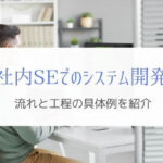 社内SEでのシステム開発を具体例で紹介『工程の流れと必要スキル』