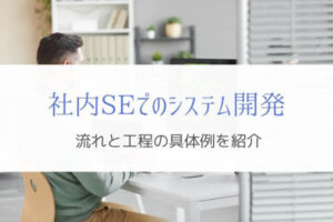 社内SEでのシステム開発を具体例で紹介『工程の流れと必要スキル』
