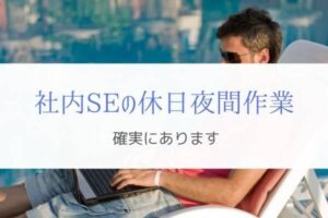 社内SEは残業が減っても休日出勤・夜間作業は増える『現実』