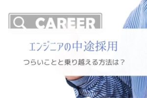 エンジニアの中途採用でつらいことは何?『乗りこえる方法も解説』