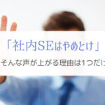 『社内SEはやめとけ』という声がでる理由はたった1つだけ！