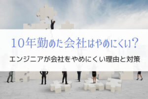 エンジニアが10年勤めた会社をやめにくい2つの理由と対策を解説