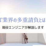 現役エンジニアがIT業界の多重請負を解説『下請けから脱出したい』