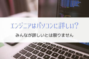 「エンジニアは皆パソコンに詳しい」は誤り『理由と具体例を解説』